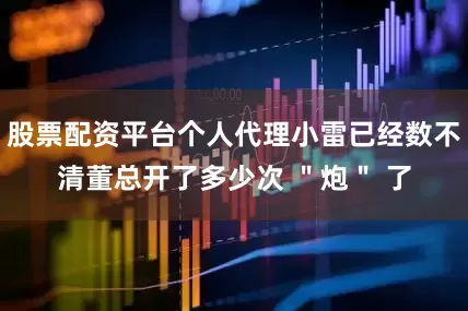 股票配资平台个人代理小雷已经数不清董总开了多少次 ＂炮＂ 了