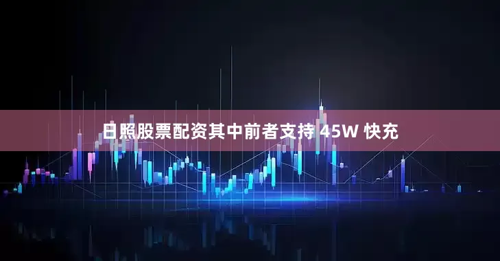 日照股票配资其中前者支持 45W 快充
