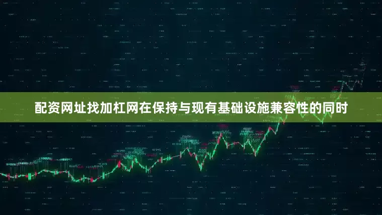 配资网址找加杠网在保持与现有基础设施兼容性的同时