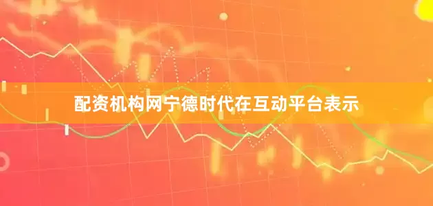 配资机构网宁德时代在互动平台表示