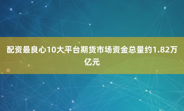 配资最良心10大平台期货市场资金总量约1.82万亿元