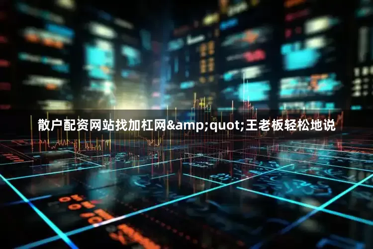 散户配资网站找加杠网&quot;王老板轻松地说