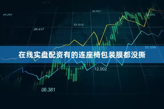 在线实盘配资有的连座椅包装膜都没撕
