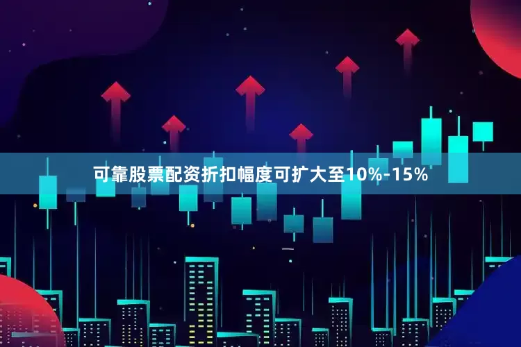 可靠股票配资折扣幅度可扩大至10%-15%