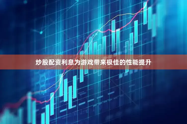炒股配资利息为游戏带来极佳的性能提升