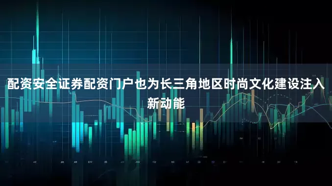 配资安全证券配资门户也为长三角地区时尚文化建设注入新动能