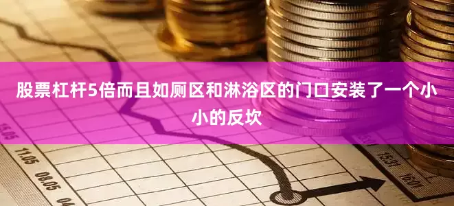 股票杠杆5倍而且如厕区和淋浴区的门口安装了一个小小的反坎