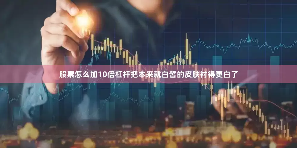 股票怎么加10倍杠杆把本来就白皙的皮肤衬得更白了