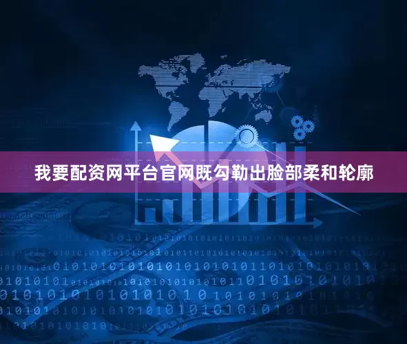 我要配资网平台官网既勾勒出脸部柔和轮廓