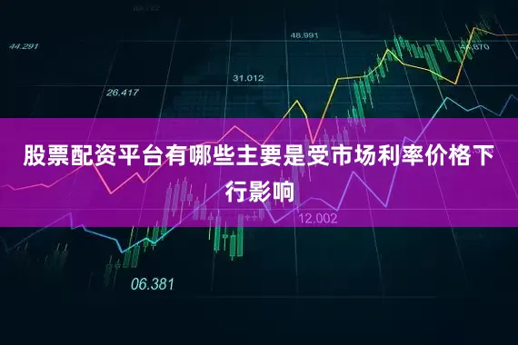 股票配资平台有哪些主要是受市场利率价格下行影响