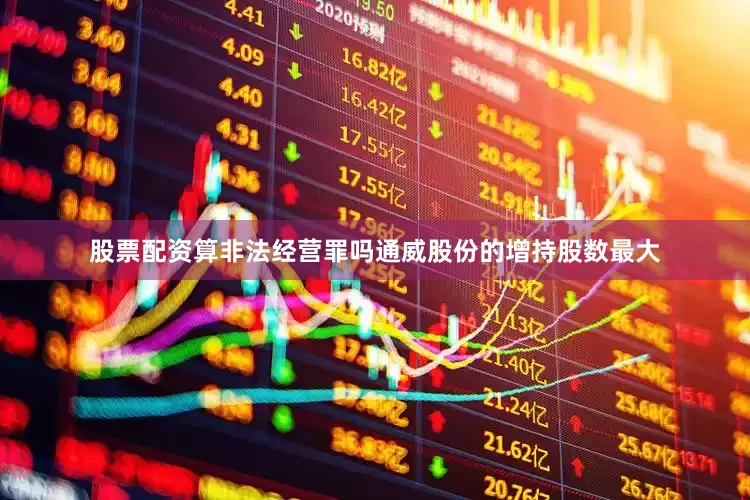 股票配资算非法经营罪吗通威股份的增持股数最大