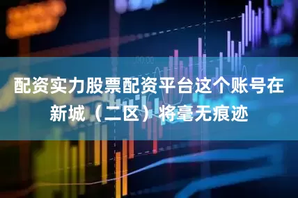 配资实力股票配资平台这个账号在新城（二区）将毫无痕迹