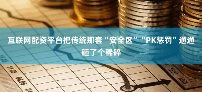 互联网配资平台把传统那套“安全区”“PK惩罚”通通砸了个稀碎