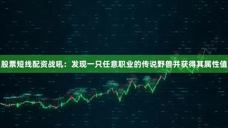 股票短线配资战吼：发现一只任意职业的传说野兽并获得其属性值