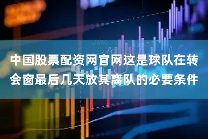 中国股票配资网官网这是球队在转会窗最后几天放其离队的必要条件