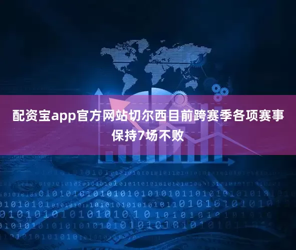 配资宝app官方网站切尔西目前跨赛季各项赛事保持7场不败