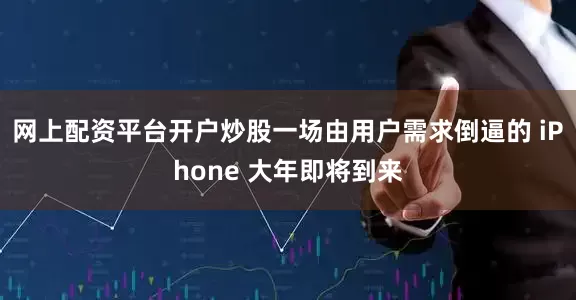 网上配资平台开户炒股一场由用户需求倒逼的 iPhone 大年即将到来