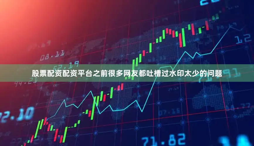 股票配资配资平台之前很多网友都吐槽过水印太少的问题