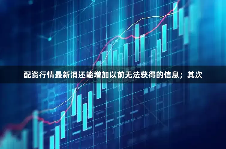 配资行情最新消还能增加以前无法获得的信息；其次