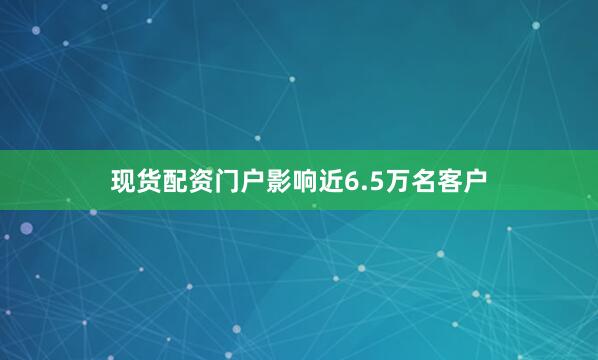 现货配资门户影响近6.5万名客户