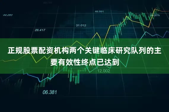 正规股票配资机构两个关键临床研究队列的主要有效性终点已达到