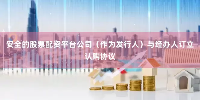 安全的股票配资平台公司（作为发行人）与经办人订立认购协议