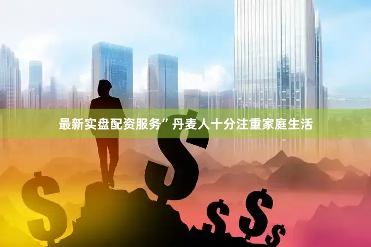 最新实盘配资服务”丹麦人十分注重家庭生活