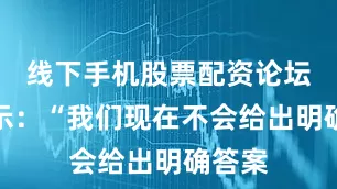 线下手机股票配资论坛卢表示：“我们现在不会给出明确答案